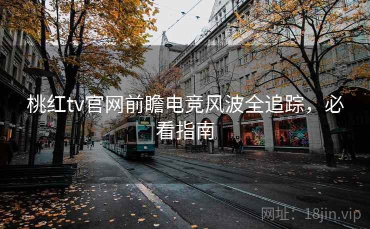 桃红tv官网前瞻电竞风波全追踪，必看指南