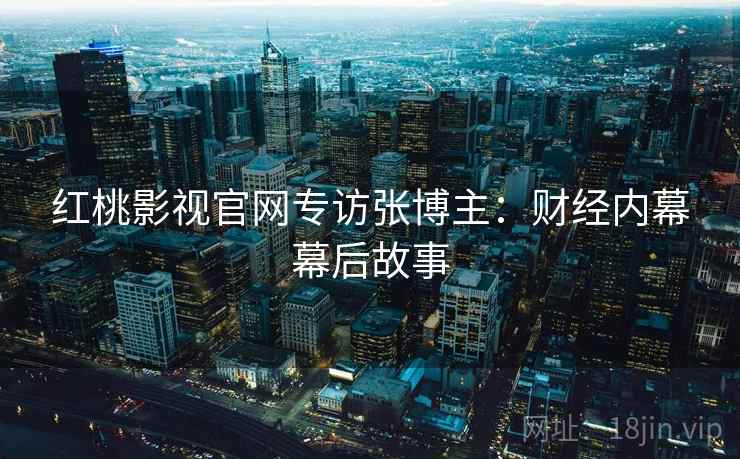 红桃影视官网专访张博主：财经内幕幕后故事