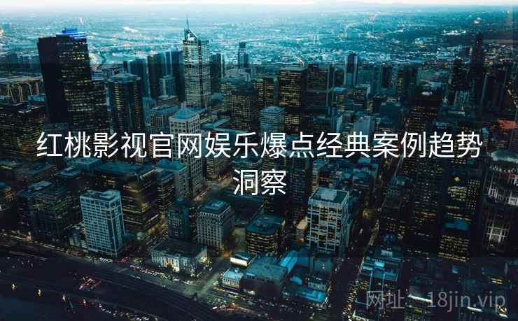 红桃影视官网娱乐爆点经典案例趋势洞察
