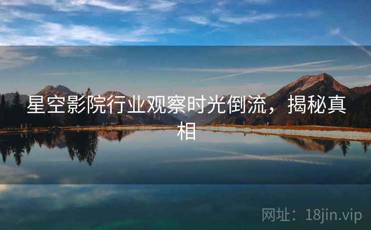 星空影院行业观察时光倒流，揭秘真相