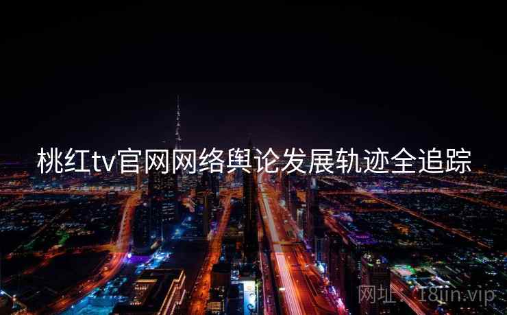 桃红tv官网网络舆论发展轨迹全追踪