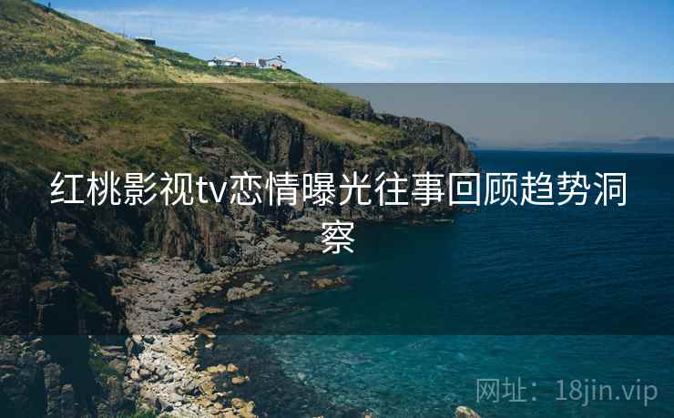 红桃影视tv恋情曝光往事回顾趋势洞察
