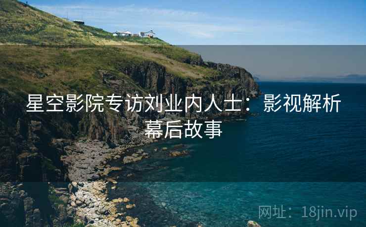 星空影院专访刘业内人士：影视解析幕后故事