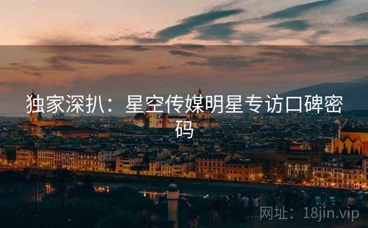 独家深扒：星空传媒明星专访口碑密码