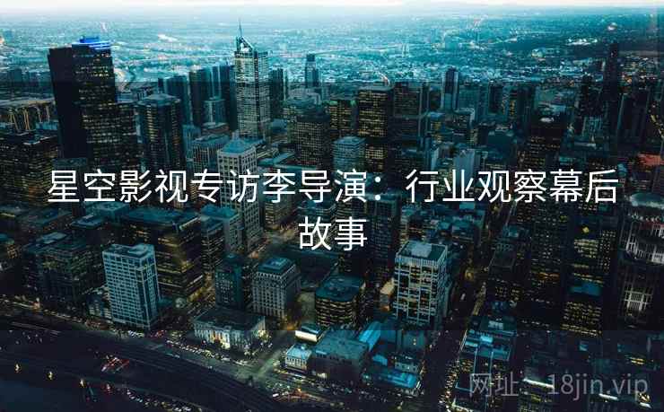 星空影视专访李导演：行业观察幕后故事