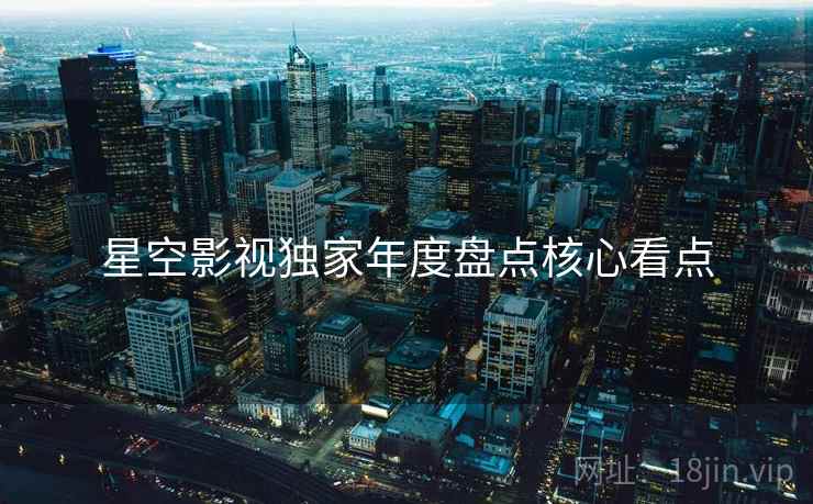 星空影视独家年度盘点核心看点