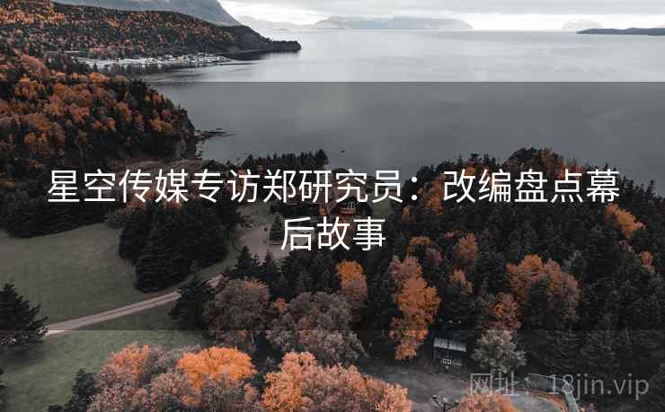 星空传媒专访郑研究员：改编盘点幕后故事