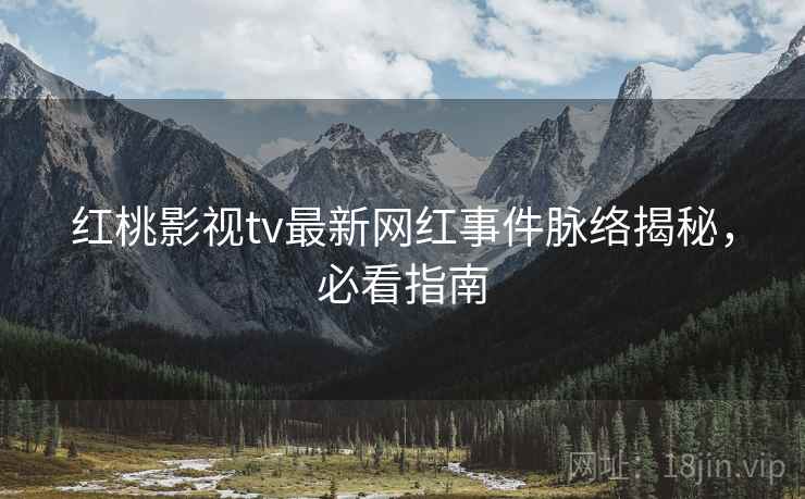 红桃影视tv最新网红事件脉络揭秘，必看指南
