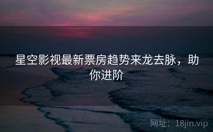 星空影视最新票房趋势来龙去脉，助你进阶