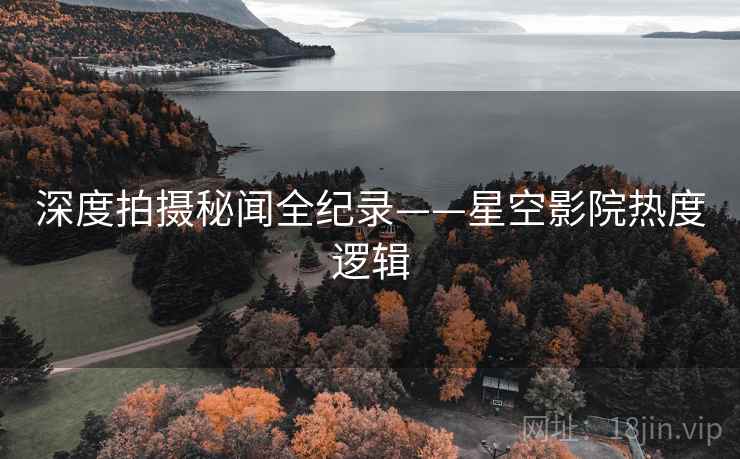 深度拍摄秘闻全纪录——星空影院热度逻辑