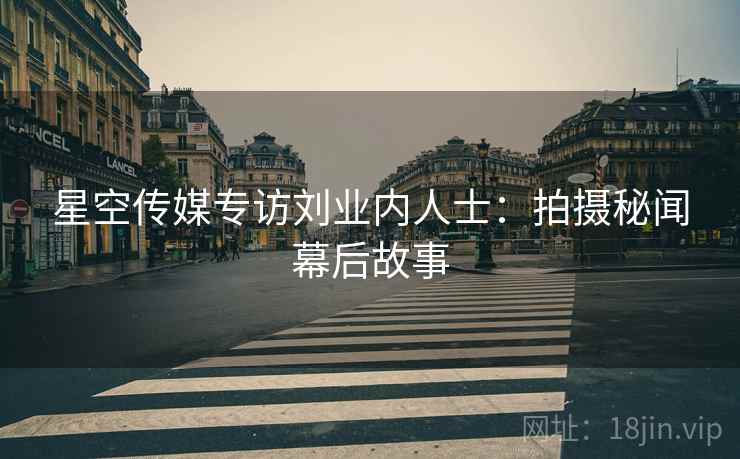 星空传媒专访刘业内人士：拍摄秘闻幕后故事