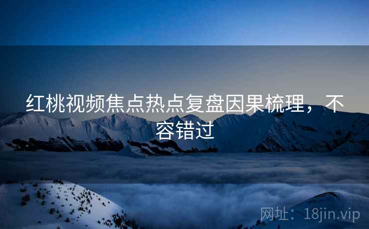 红桃视频焦点热点复盘因果梳理，不容错过