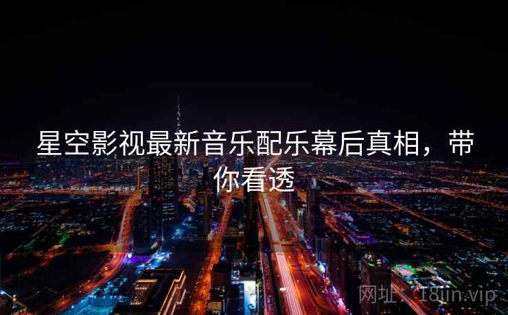星空影视最新音乐配乐幕后真相，带你看透