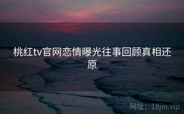 桃红tv官网恋情曝光往事回顾真相还原