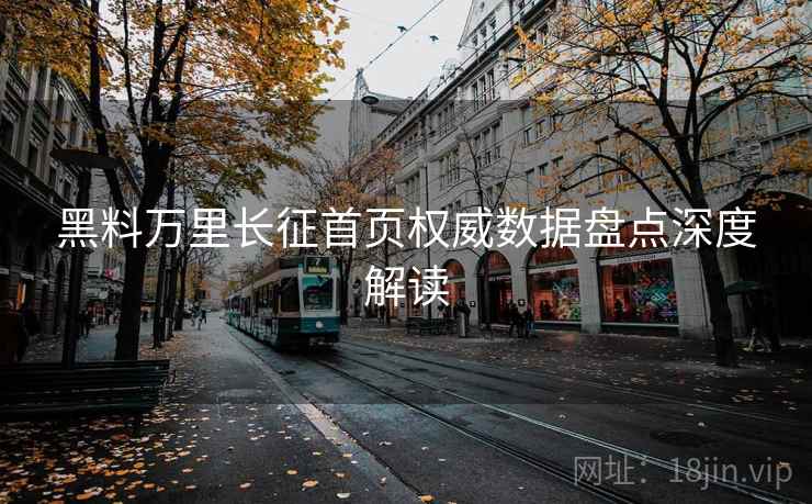 黑料万里长征首页权威数据盘点深度解读