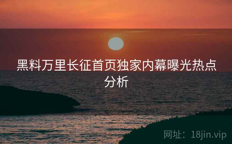 黑料万里长征首页独家内幕曝光热点分析