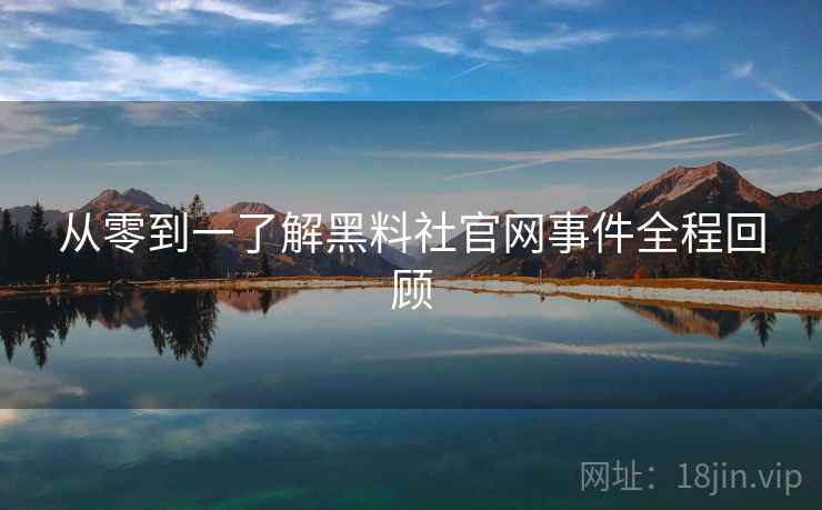 从零到一了解黑料社官网事件全程回顾