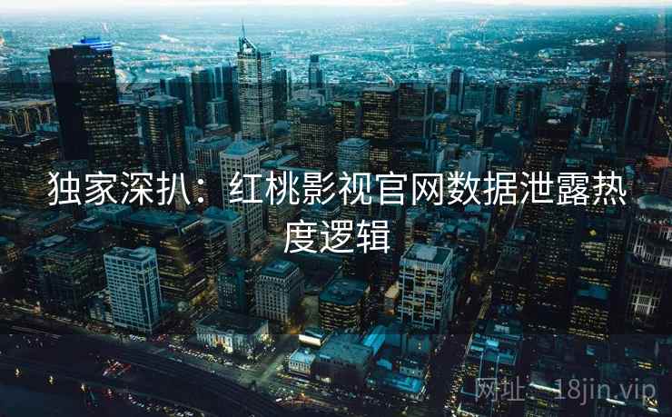 独家深扒：红桃影视官网数据泄露热度逻辑