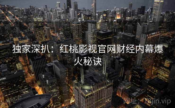 独家深扒：红桃影视官网财经内幕爆火秘诀