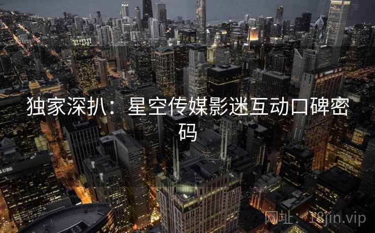 独家深扒：星空传媒影迷互动口碑密码