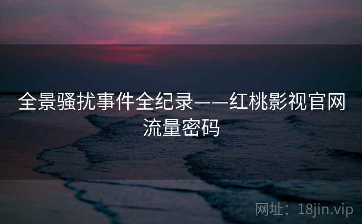 全景骚扰事件全纪录——红桃影视官网流量密码
