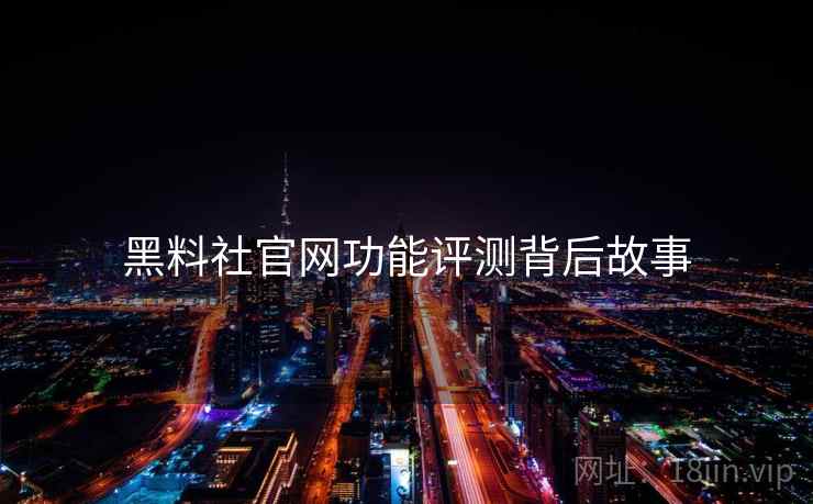 黑料社官网功能评测背后故事
