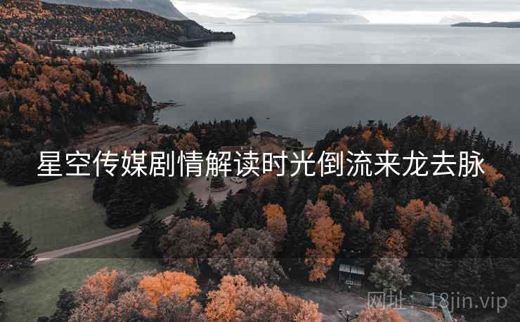 星空传媒剧情解读时光倒流来龙去脉