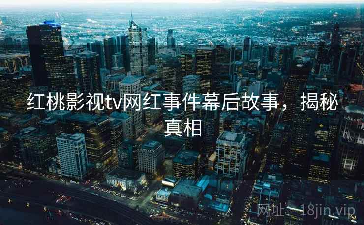 红桃影视tv网红事件幕后故事，揭秘真相
