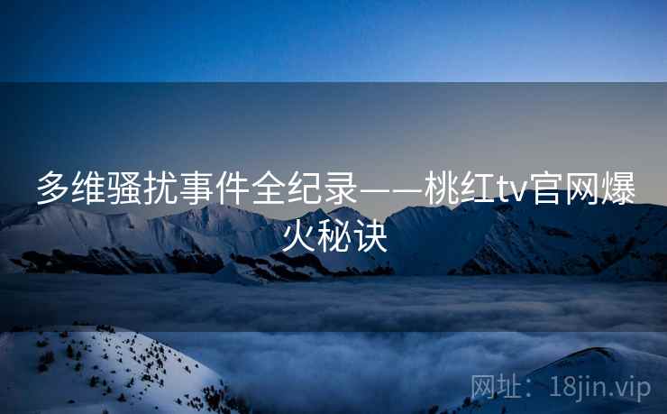 多维骚扰事件全纪录——桃红tv官网爆火秘诀