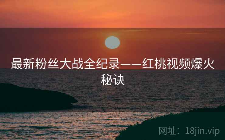 最新粉丝大战全纪录——红桃视频爆火秘诀