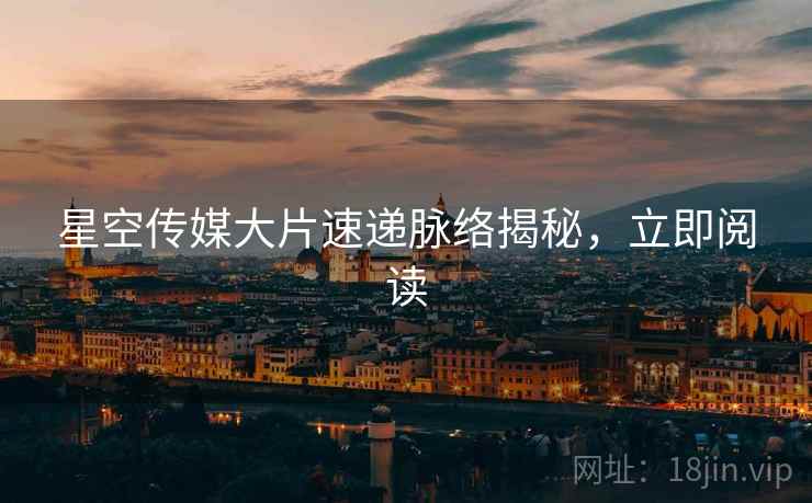 星空传媒大片速递脉络揭秘，立即阅读