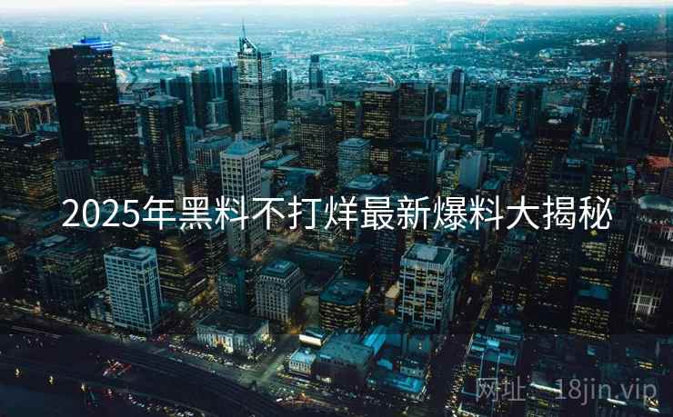 2025年黑料不打烊最新爆料大揭秘