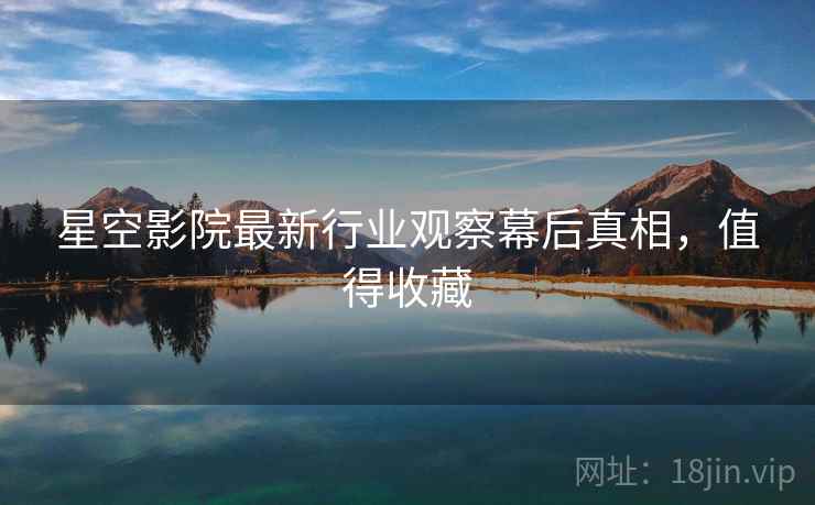 星空影院最新行业观察幕后真相，值得收藏