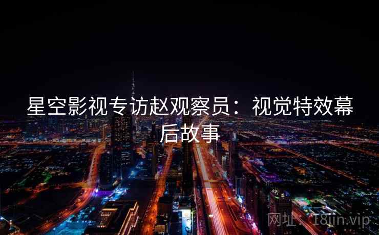 星空影视专访赵观察员：视觉特效幕后故事