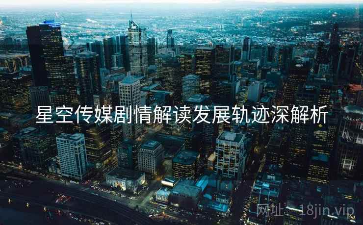 星空传媒剧情解读发展轨迹深解析