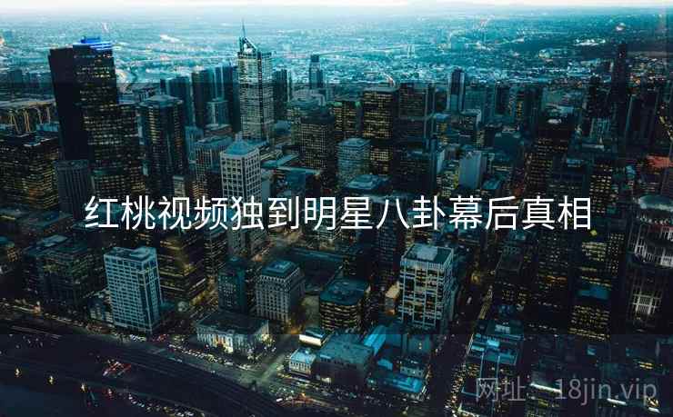 红桃视频独到明星八卦幕后真相