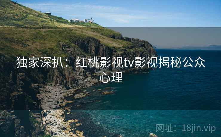 独家深扒：红桃影视tv影视揭秘公众心理