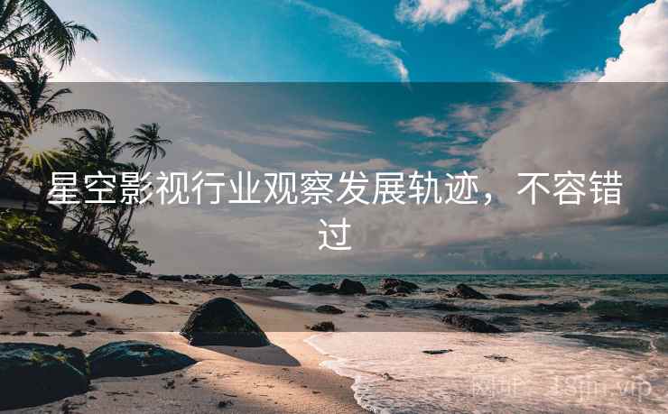 星空影视行业观察发展轨迹，不容错过