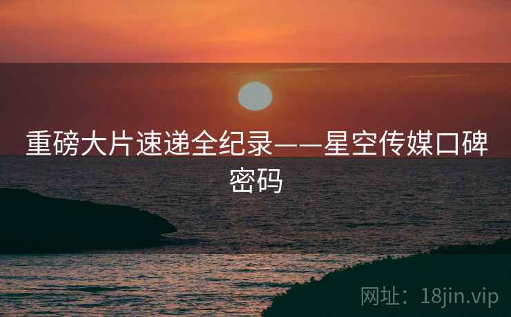 重磅大片速递全纪录——星空传媒口碑密码