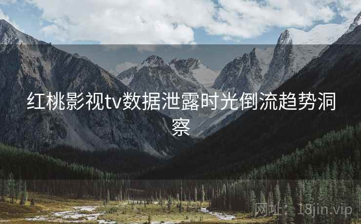 红桃影视tv数据泄露时光倒流趋势洞察
