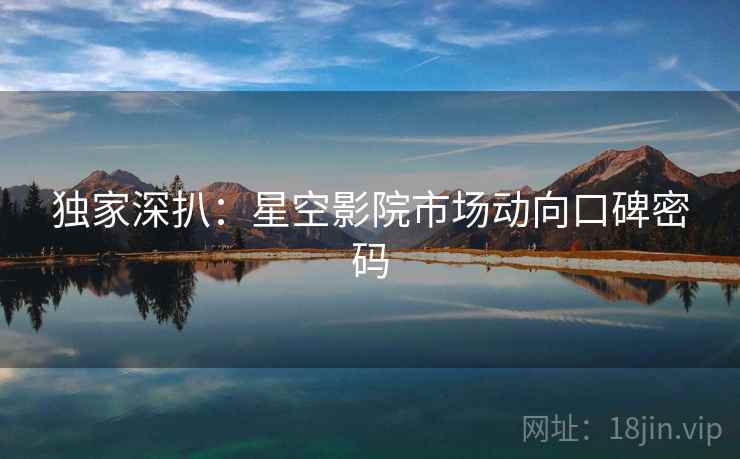 独家深扒：星空影院市场动向口碑密码