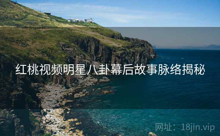 红桃视频明星八卦幕后故事脉络揭秘