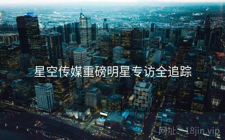 星空传媒重磅明星专访全追踪
