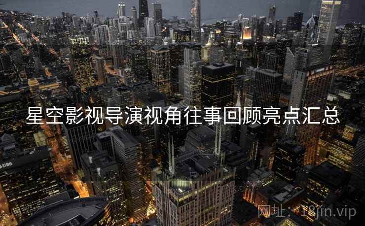 星空影视导演视角往事回顾亮点汇总