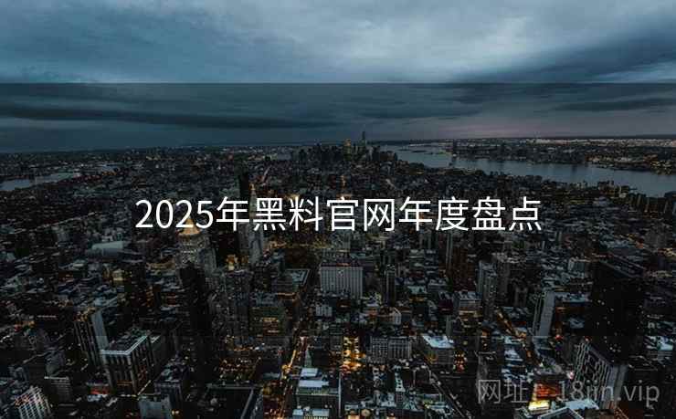 2025年黑料官网年度盘点
