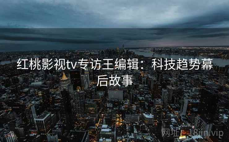 红桃影视tv专访王编辑：科技趋势幕后故事