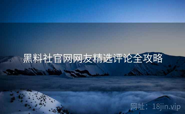 黑料社官网网友精选评论全攻略