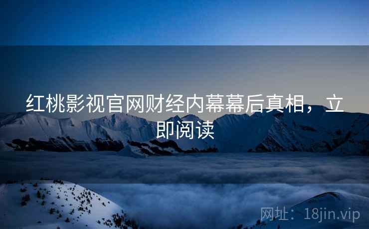红桃影视官网财经内幕幕后真相，立即阅读