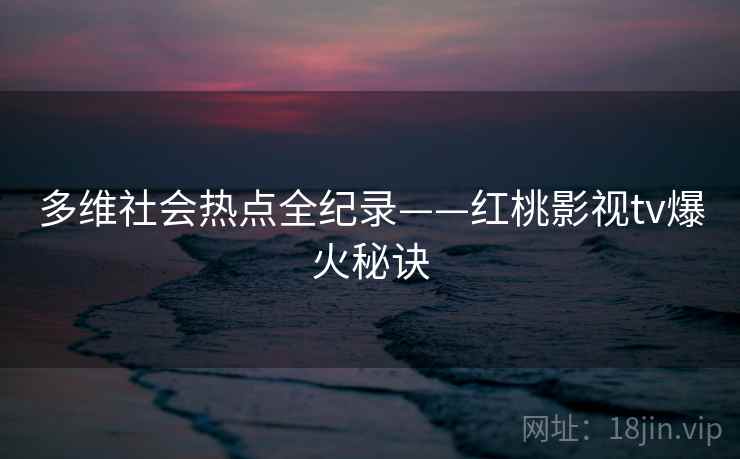 多维社会热点全纪录——红桃影视tv爆火秘诀