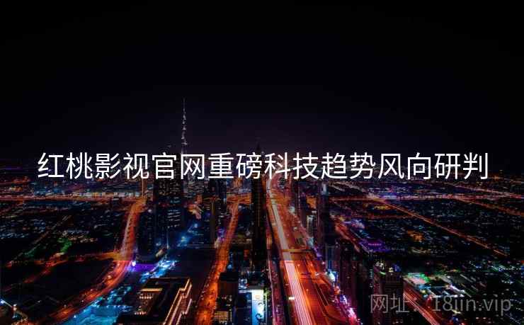 红桃影视官网重磅科技趋势风向研判